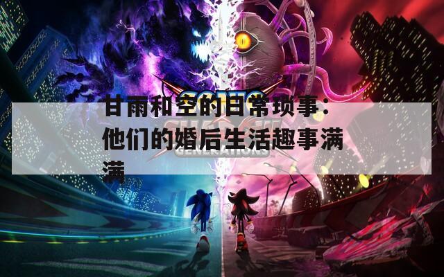 甘雨和空的日常琐事：他们的婚后生活趣事满满
