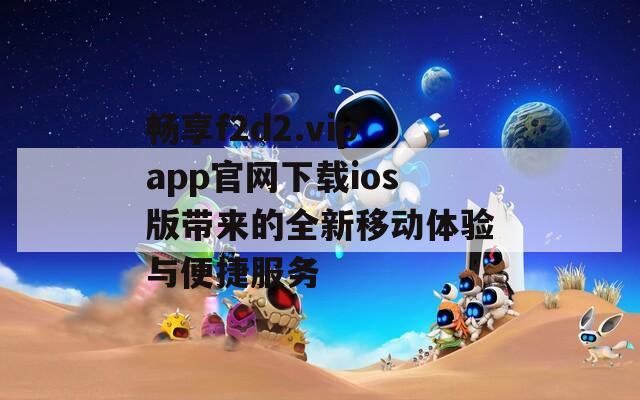 畅享f2d2.vipapp官网下载ios版带来的全新移动体验与便捷服务