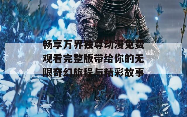 畅享万界独尊动漫免费观看完整版带给你的无限奇幻旅程与精彩故事