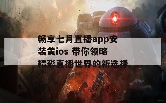 畅享七月直播app安装黄ios 带你领略精彩直播世界的新选择