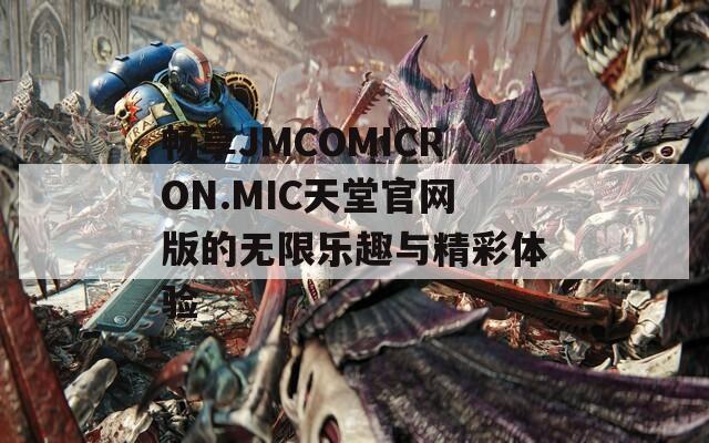 畅享JMCOMICRON.MIC天堂官网版的无限乐趣与精彩体验