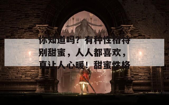你知道吗？有种性格特别甜蜜，人人都喜欢，真让人心暖！甜蜜性格