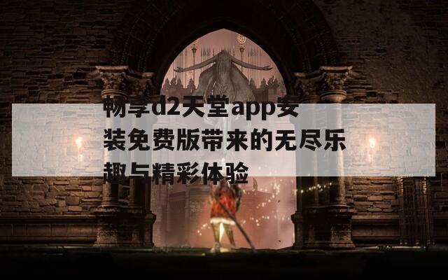 畅享d2天堂app安装免费版带来的无尽乐趣与精彩体验