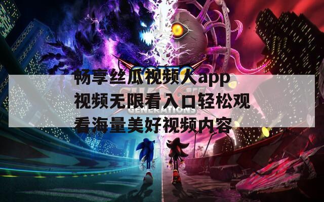 畅享丝瓜视频人app视频无限看入口轻松观看海量美好视频内容