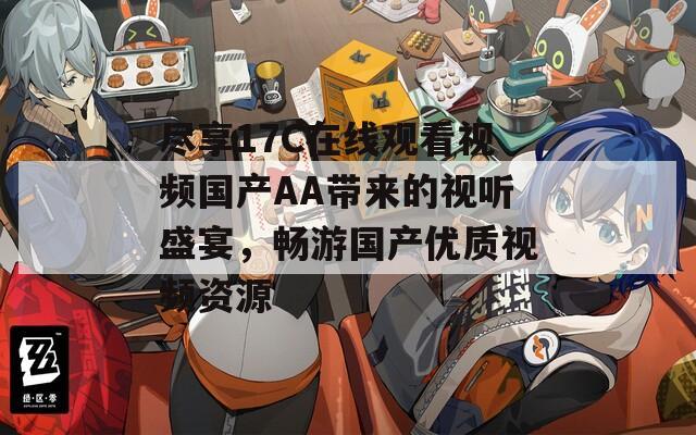 尽享17C在线观看视频国产AA带来的视听盛宴，畅游国产优质视频资源