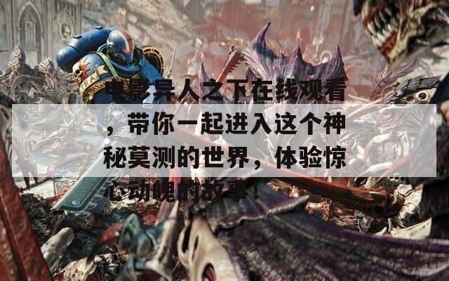电影异人之下在线观看，带你一起进入这个神秘莫测的世界，体验惊心动魄的故事！