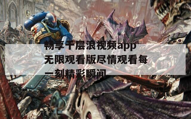 畅享千层浪视频app无限观看版尽情观看每一刻精彩瞬间