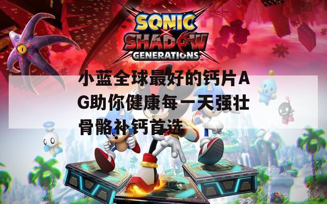 小蓝全球最好的钙片AG助你健康每一天强壮骨骼补钙首选