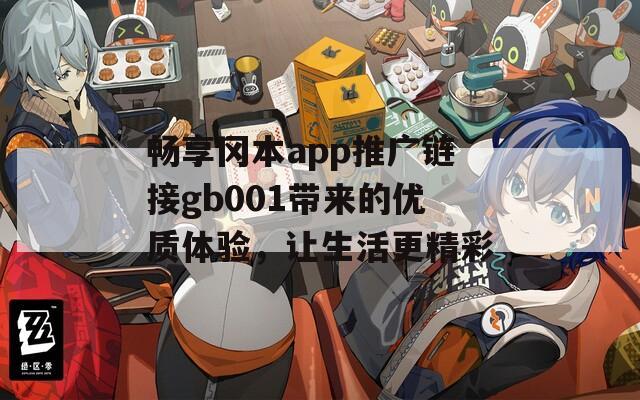 畅享冈本app推广链接gb001带来的优质体验，让生活更精彩
