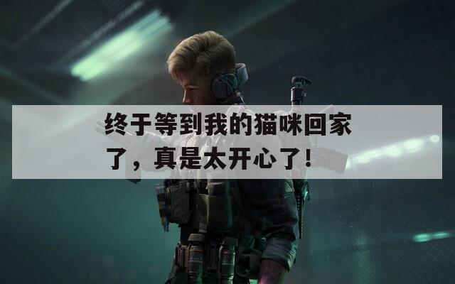 终于等到我的猫咪回家了，真是太开心了！