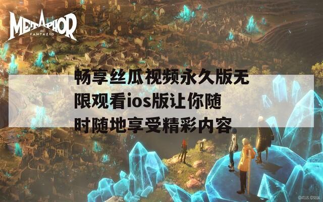 畅享丝瓜视频永久版无限观看ios版让你随时随地享受精彩内容