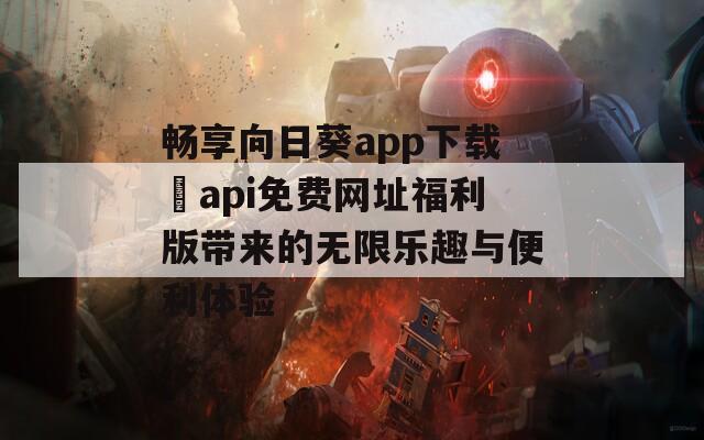 畅享向日葵app下载汅api免费网址福利版带来的无限乐趣与便利体验