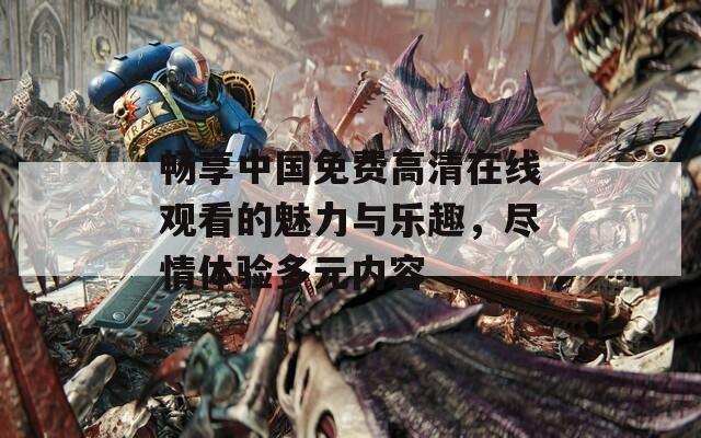畅享中国免费高清在线观看的魅力与乐趣，尽情体验多元内容