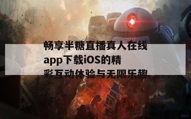 畅享半糖直播真人在线app下载iOS的精彩互动体验与无限乐趣