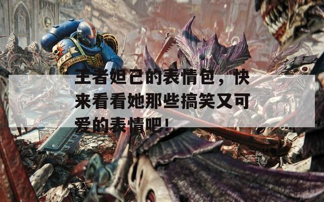 王者妲己的表情包，快来看看她那些搞笑又可爱的表情吧！