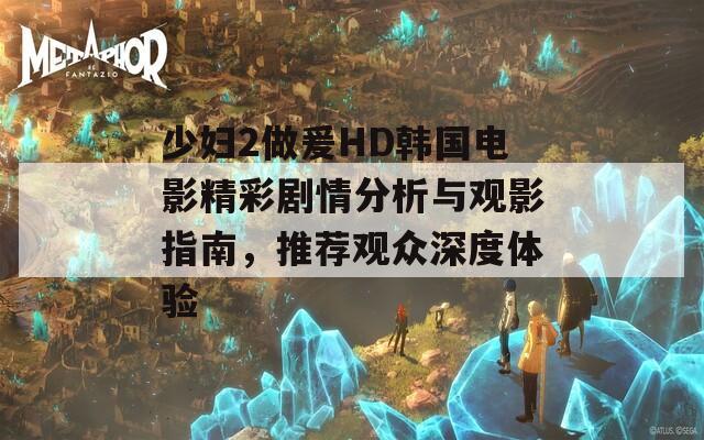 少妇2做爰HD韩国电影精彩剧情分析与观影指南，推荐观众深度体验
