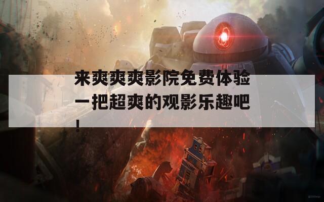 来爽爽爽影院免费体验一把超爽的观影乐趣吧！