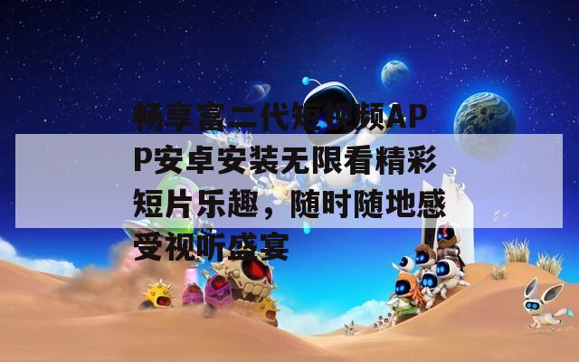 畅享富二代短视频APP安卓安装无限看精彩短片乐趣，随时随地感受视听盛宴