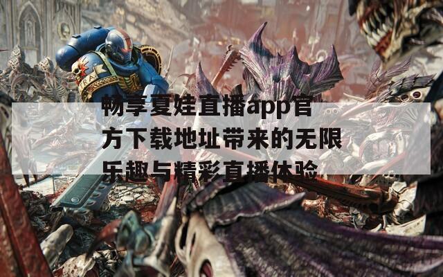 畅享夏娃直播app官方下载地址带来的无限乐趣与精彩直播体验