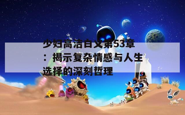 少妇高洁白义第53章：揭示复杂情感与人生选择的深刻哲理