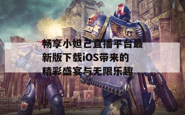 畅享小妲己直播平台最新版下载iOS带来的精彩盛宴与无限乐趣