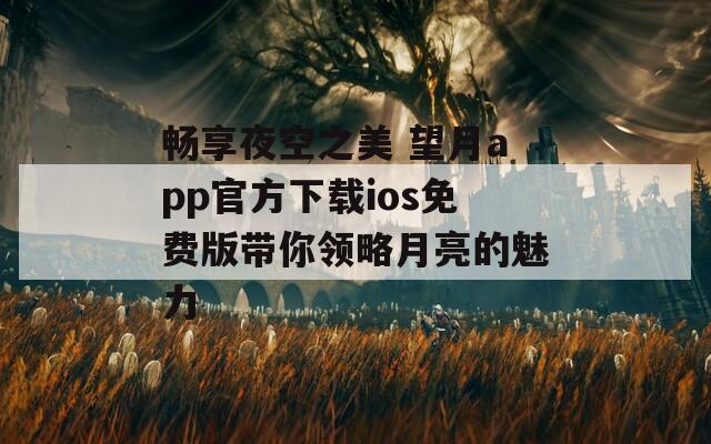 畅享夜空之美 望月app官方下载ios免费版带你领略月亮的魅力