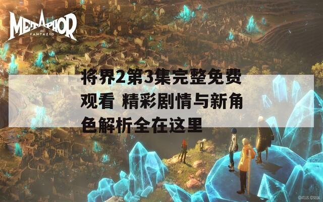 将界2第3集完整免费观看 精彩剧情与新角色解析全在这里