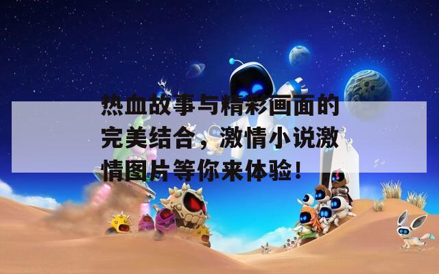 热血故事与精彩画面的完美结合，激情小说激情图片等你来体验！