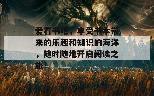 爱看书吧，享受书本带来的乐趣和知识的海洋，随时随地开启阅读之旅！