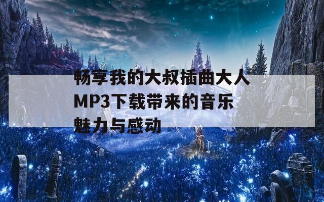 畅享我的大叔插曲大人MP3下载带来的音乐魅力与感动