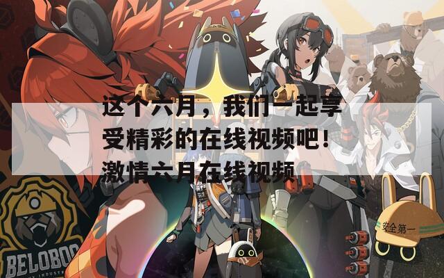 这个六月，我们一起享受精彩的在线视频吧！激情六月在线视频