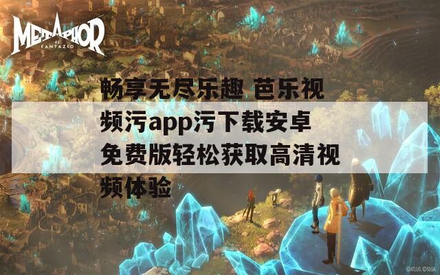 畅享无尽乐趣 芭乐视频污app污下载安卓免费版轻松获取高清视频体验