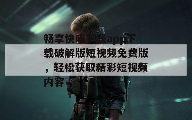 畅享快喵下载app下载破解版短视频免费版，轻松获取精彩短视频内容