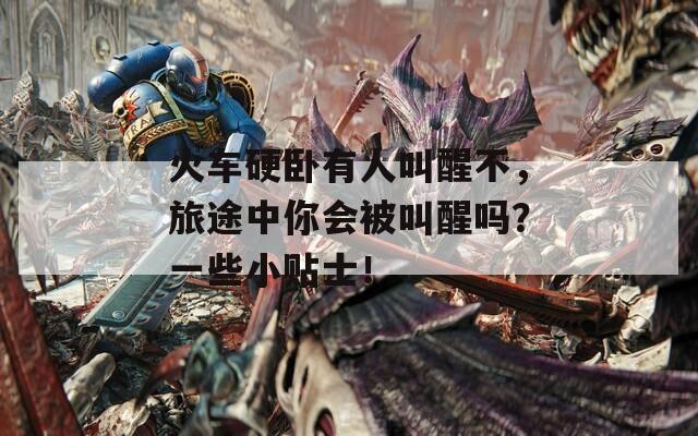 火车硬卧有人叫醒不，旅途中你会被叫醒吗？一些小贴士！
