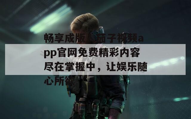 畅享成版人茄子视频app官网免费精彩内容尽在掌握中，让娱乐随心所欲
