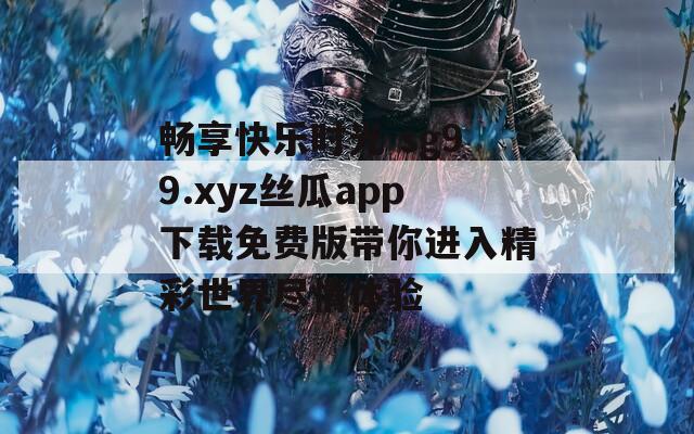 畅享快乐时光 sg99.xyz丝瓜app下载免费版带你进入精彩世界尽情体验