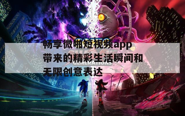 畅享微啪短视频app带来的精彩生活瞬间和无限创意表达