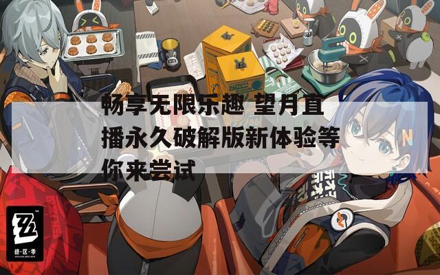 畅享无限乐趣 望月直播永久破解版新体验等你来尝试