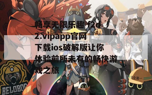 畅享无限乐趣 f2d2.vipapp官网下载ios破解版让你体验前所未有的畅快游戏之旅