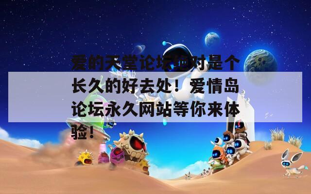 爱的天堂论坛绝对是个长久的好去处！爱情岛论坛永久网站等你来体验！
