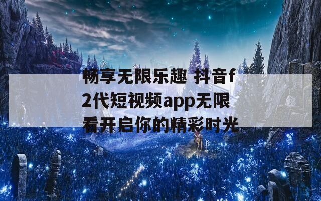畅享无限乐趣 抖音f2代短视频app无限看开启你的精彩时光