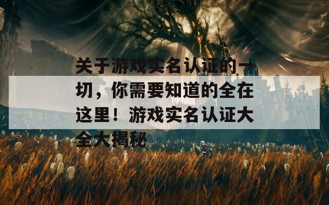 关于游戏实名认证的一切，你需要知道的全在这里！游戏实名认证大全大揭秘