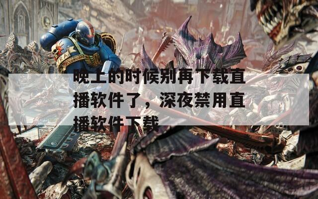 晚上的时候别再下载直播软件了，深夜禁用直播软件下载