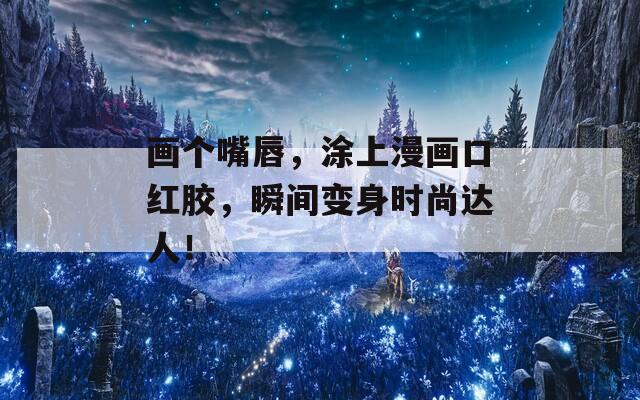 画个嘴唇，涂上漫画口红胶，瞬间变身时尚达人！