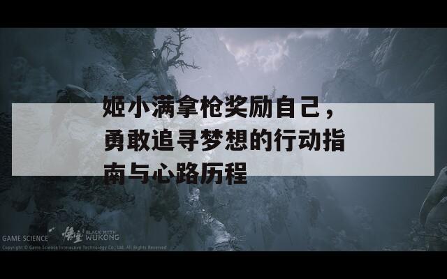 姬小满拿枪奖励自己，勇敢追寻梦想的行动指南与心路历程
