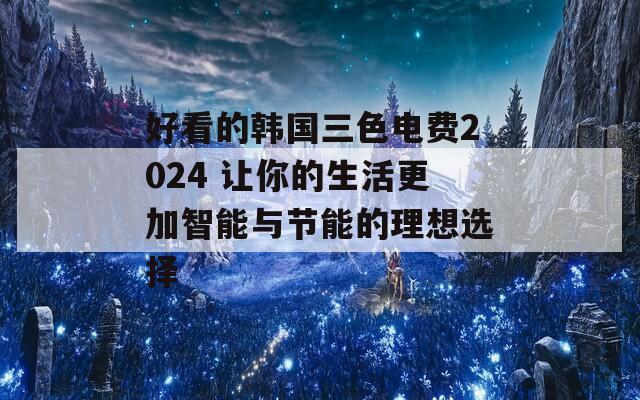 好看的韩国三色电费2024 让你的生活更加智能与节能的理想选择