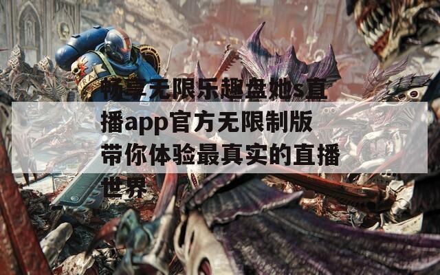 畅享无限乐趣盘她s直播app官方无限制版带你体验最真实的直播世界