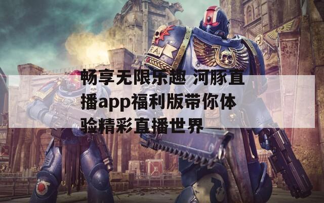 畅享无限乐趣 河豚直播app福利版带你体验精彩直播世界