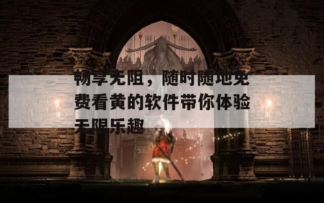 畅享无阻，随时随地免费看黄的软件带你体验无限乐趣