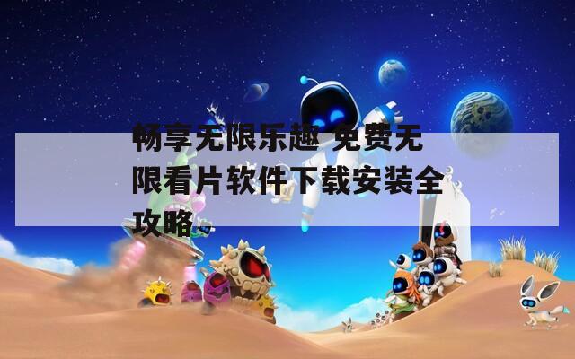 畅享无限乐趣 免费无限看片软件下载安装全攻略